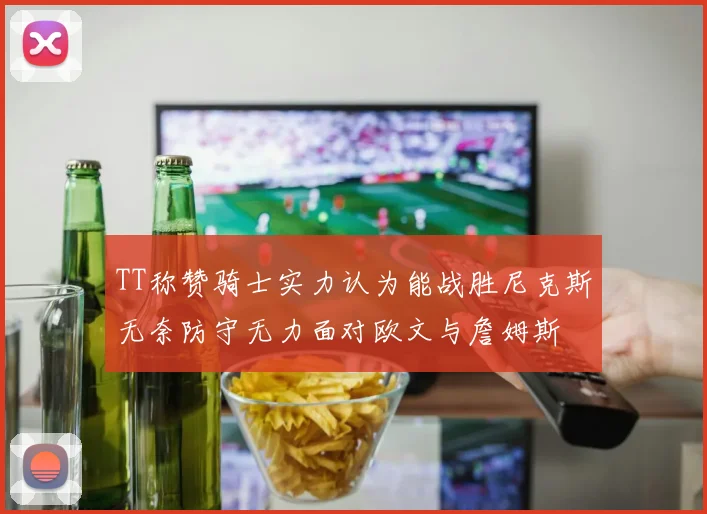 TT称赞骑士实力认为能战胜尼克斯无奈防守无力面对欧文与詹姆斯