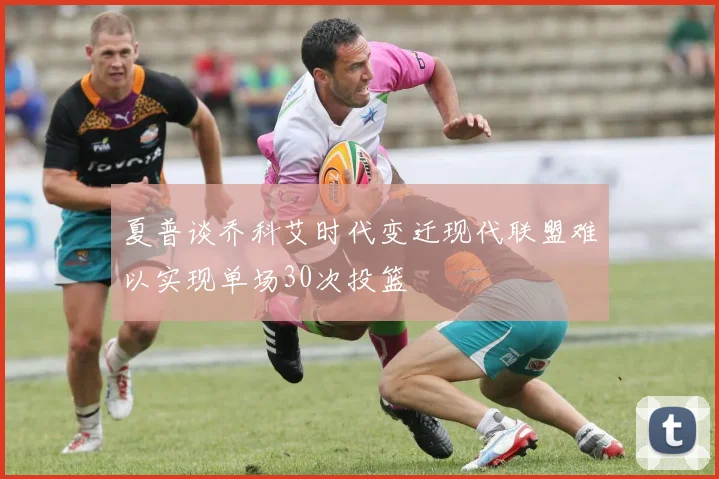 夏普谈乔科艾时代变迁现代联盟难以实现单场30次投篮