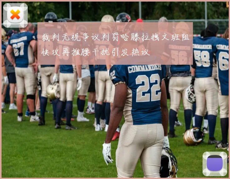 裁判无视争议判罚哈滕拉拽文班阻快攻再推腰干扰引发热议