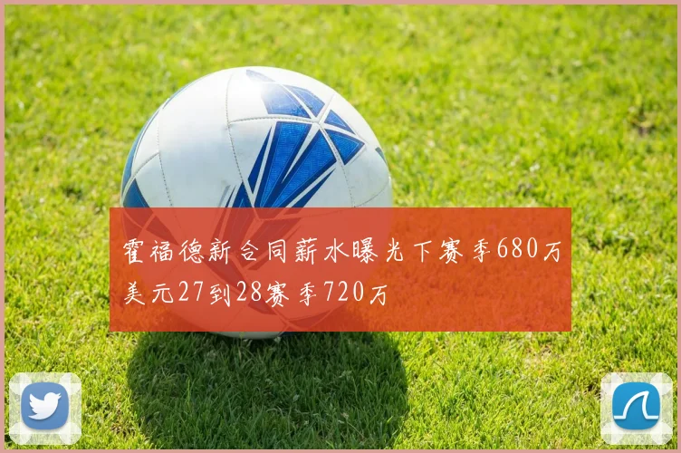 霍福德新合同薪水曝光下赛季680万美元27到28赛季720万