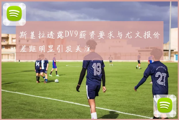 斯基拉透露DV9薪资要求与尤文报价差距明显引发关注