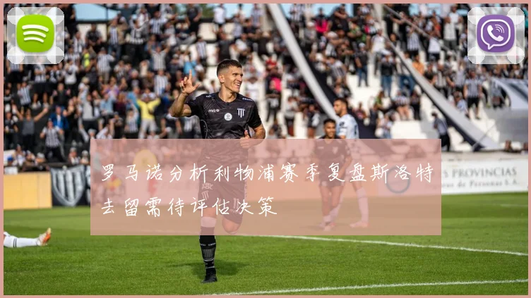 罗马诺分析利物浦赛季复盘斯洛特去留需待评估决策