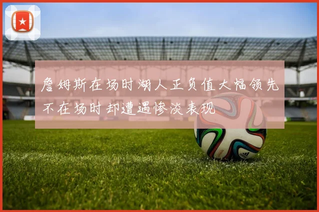 詹姆斯在场时湖人正负值大幅领先不在场时却遭遇惨淡表现
