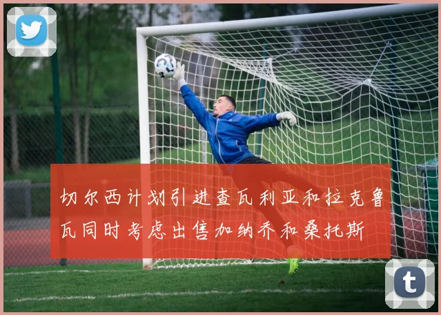 切尔西计划引进查瓦利亚和拉克鲁瓦同时考虑出售加纳乔和桑托斯