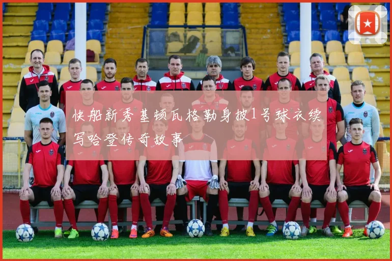 快船新秀基顿瓦格勒身披1号球衣续写哈登传奇故事