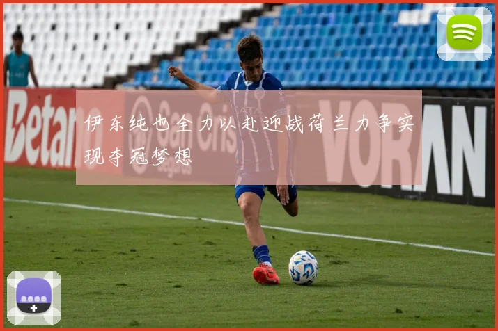 伊东纯也全力以赴迎战荷兰力争实现夺冠梦想