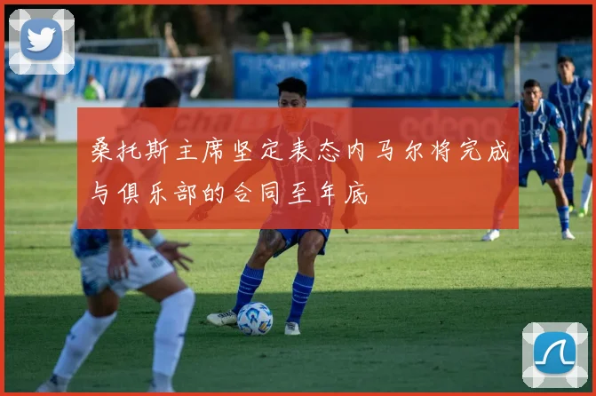 桑托斯主席坚定表态内马尔将完成与俱乐部的合同至年底