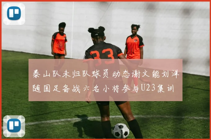 泰山队未归队球员动态谢文能刘洋随国足备战六名小将参与U23集训