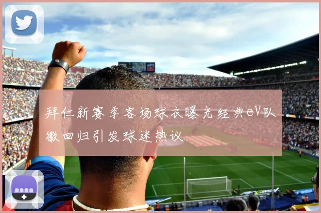 拜仁新赛季客场球衣曝光经典eV队徽回归引发球迷热议