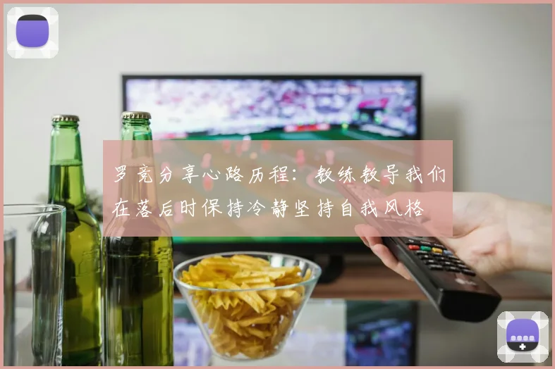 罗竞分享心路历程：教练教导我们在落后时保持冷静坚持自我风格