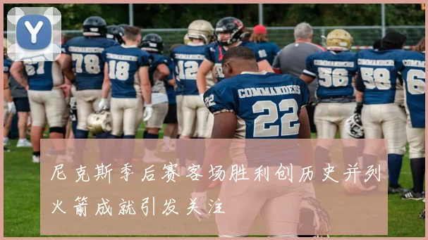 尼克斯季后赛客场胜利创历史并列火箭成就引发关注