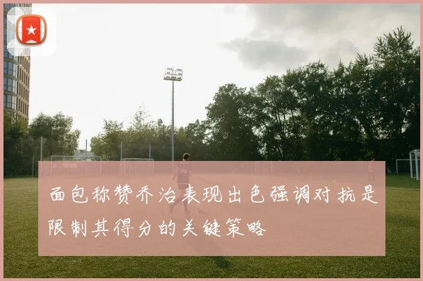 面包称赞乔治表现出色强调对抗是限制其得分的关键策略
