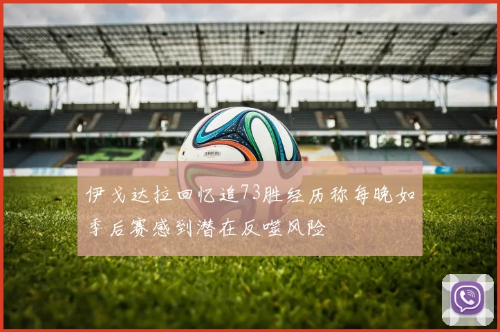 伊戈达拉回忆追73胜经历称每晚如季后赛感到潜在反噬风险