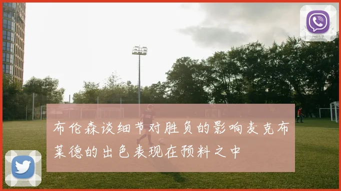 布伦森谈细节对胜负的影响麦克布莱德的出色表现在预料之中